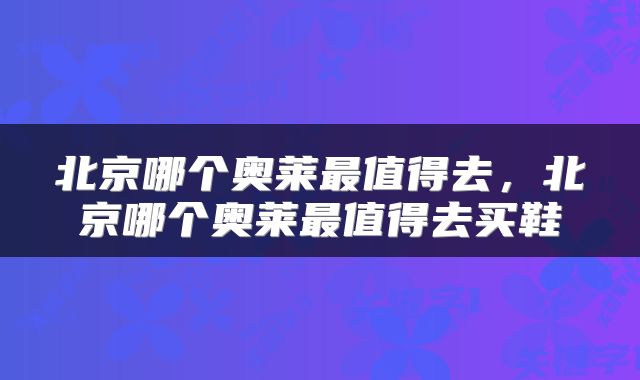 北京哪个奥莱最值得去，北京哪个奥莱最值得去买鞋