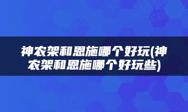 神农架和恩施哪个好玩(神农架和恩施哪个好玩些)