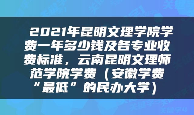  2021年昆明文理学院学费一年多少钱及各专业收费标准，云南昆明文理师范学院学费（安徽学费“最低”的民办大学） 