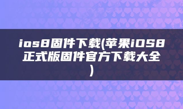 ios8固件下载(苹果iOS8正式版固件官方下载大全)