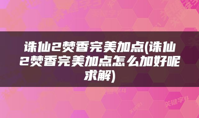 诛仙2焚香完美加点(诛仙2焚香完美加点怎么加好呢求解)