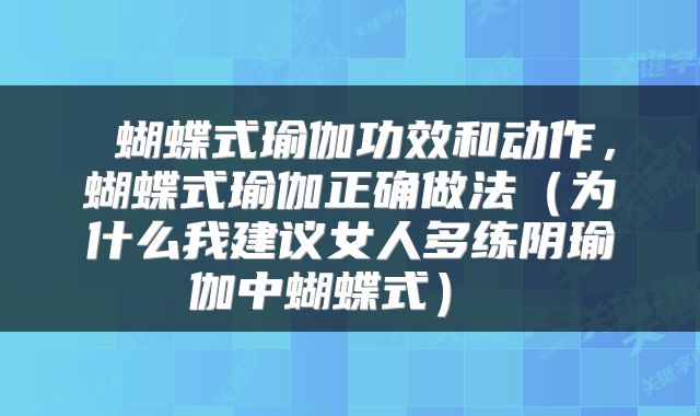 蝴蝶式瑜伽功效和动作,蝴蝶式瑜伽正确做法(为什么我建议女人多练阴瑜伽中蝴蝶式)