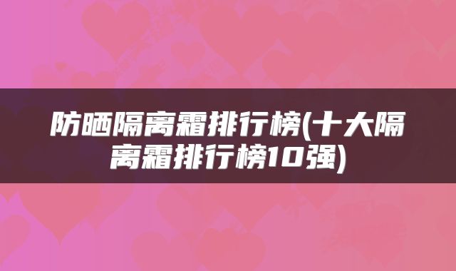 防晒隔离霜排行榜(十大隔离霜排行榜10强)
