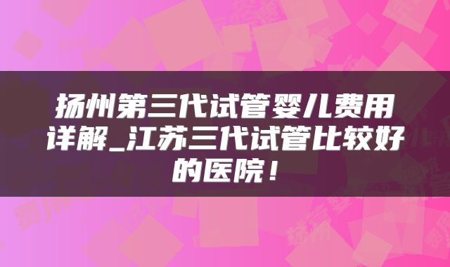 扬州第三代试管婴儿费用详解_江苏三代试管比较好的医院！