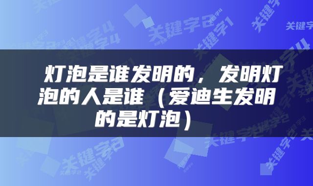  灯泡是谁发明的，发明灯泡的人是谁（爱迪生发明的是灯泡） 