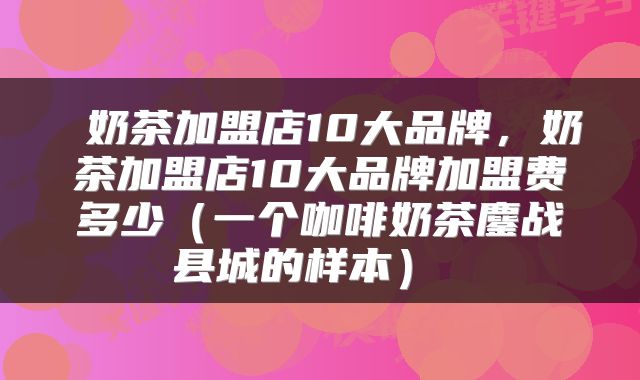 奶茶加盟店10大品牌,奶茶加盟店10大品牌加盟费多少(一个咖啡奶茶鏖战县城的样本)