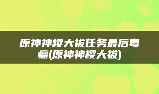 原神神樱大祓任务最后毒瘤(原神神樱大祓)