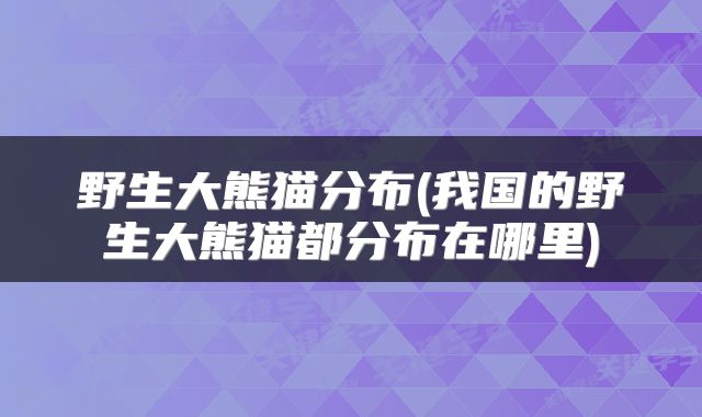 野生大熊猫分布(我国的野生大熊猫都分布在哪里)
