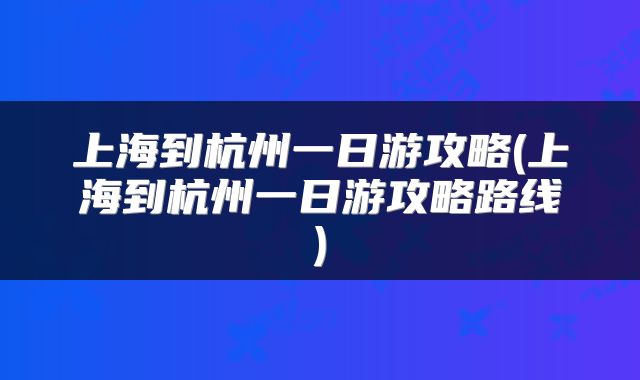 上海到杭州一日游攻略(上海到杭州一日游攻略路线)