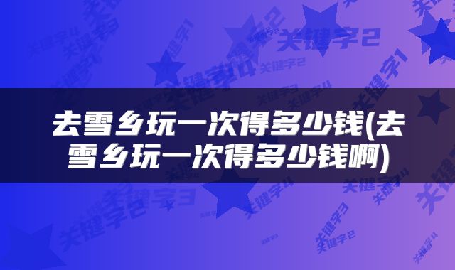 去雪乡玩一次得多少钱(去雪乡玩一次得多少钱啊)