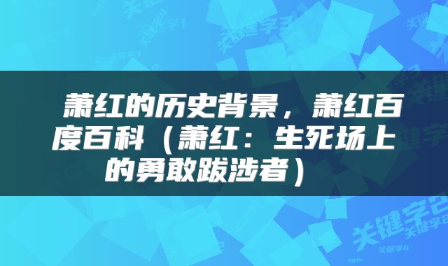  萧红的历史背景，萧红百度百科（萧红：生死场上的勇敢跋涉者） 