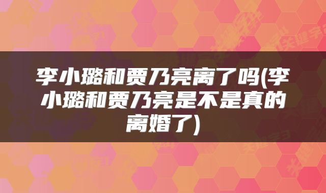 李小璐和贾乃亮离了吗(李小璐和贾乃亮是不是真的离婚了)
