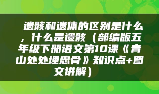 遗骸和遗体的区别是什么,什么是遗骸(部编版五年级下册语文第10课《青山处处埋忠骨》知识点+图文讲解)