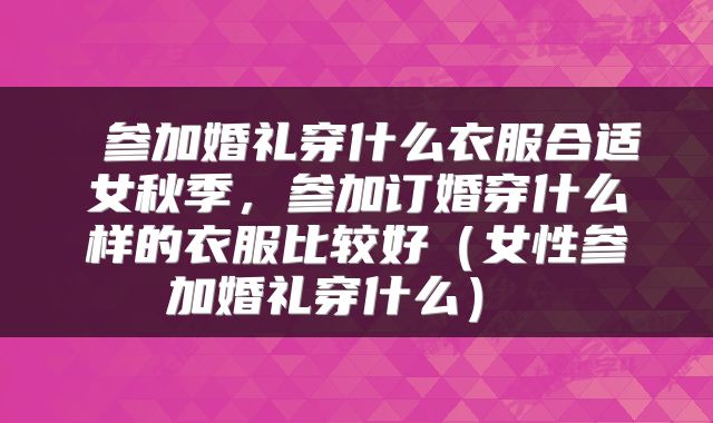  参加婚礼穿什么衣服合适女秋季，参加订婚穿什么样的衣服比较好（女性参加婚礼穿什么） 
