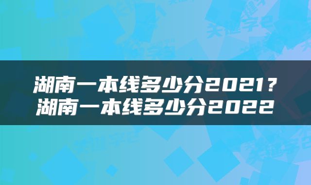 湖南一本线多少分2021？湖南一本线多少分2022