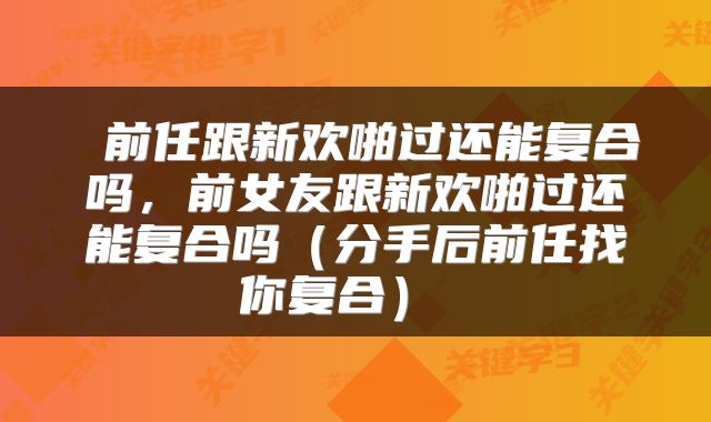 前任跟新欢啪过还能复合吗,前女友跟新欢啪过还能复合吗(分手后前任找你复合)
