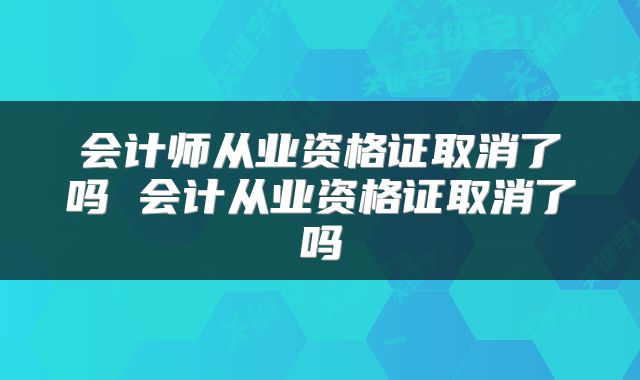 会计师从业资格证取消了吗 会计从业资格证取消了吗