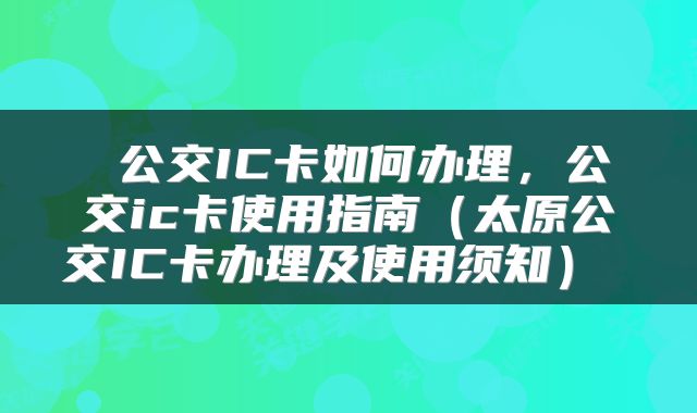  公交IC卡如何办理，公交ic卡使用指南（太原公交IC卡办理及使用须知） 