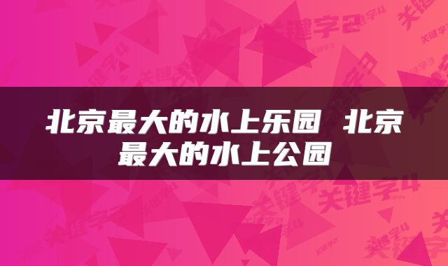 北京最大的水上乐园 北京最大的水上公园