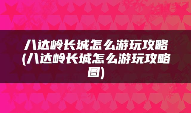 八达岭长城怎么游玩攻略(八达岭长城怎么游玩攻略图)