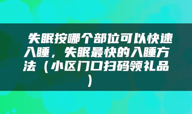  失眠按哪个部位可以快速入睡，失眠最快的入睡方法（小区门口扫码领礼品） 