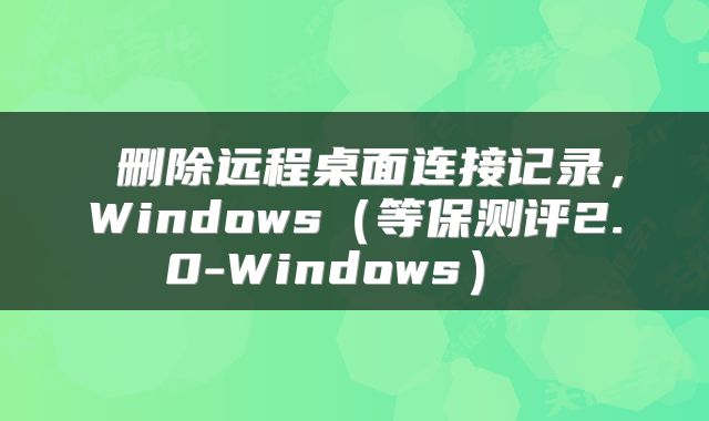  删除远程桌面连接记录，Windows（等保测评2.0-Windows） 