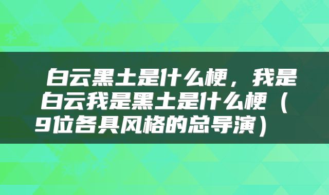  白云黑土是什么梗，我是白云我是黑土是什么梗（9位各具风格的总导演） 