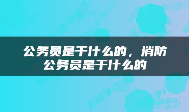 公务员是干什么的，消防公务员是干什么的