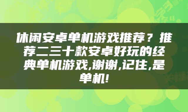 休闲安卓单机游戏推荐？推荐二三十款安卓好玩的经典单机游戏,谢谢,记住,是单机!