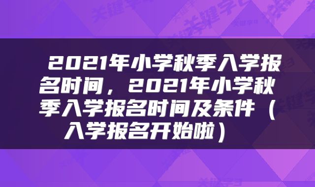  2021年小学秋季入学报名时间，2021年小学秋季入学报名时间及条件（入学报名开始啦） 