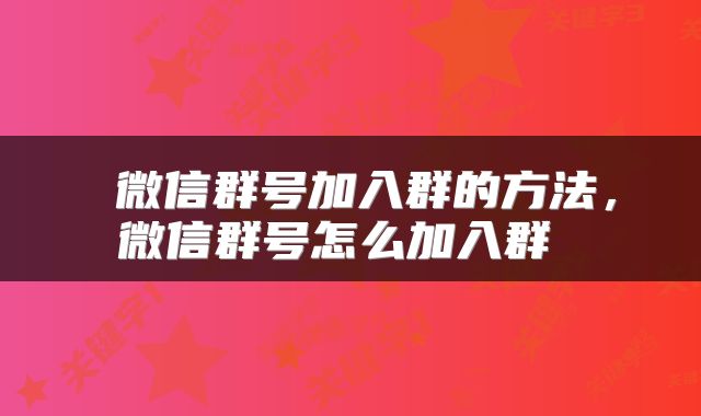  微信群号加入群的方法，微信群号怎么加入群 