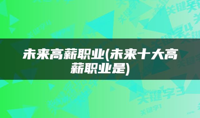 未来高薪职业(未来十大高薪职业是)
