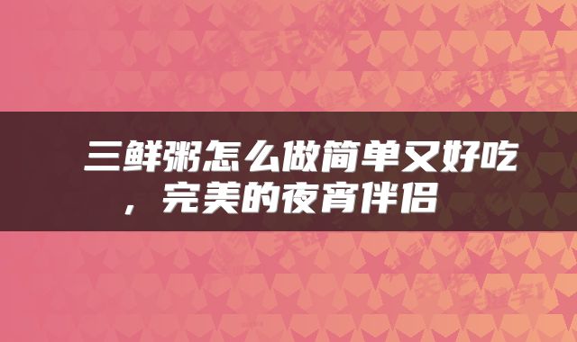  三鲜粥怎么做简单又好吃，完美的夜宵伴侣 