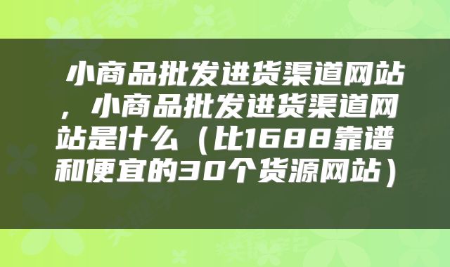  小商品批发进货渠道网站，小商品批发进货渠道网站是什么（比1688靠谱和便宜的30个货源网站） 