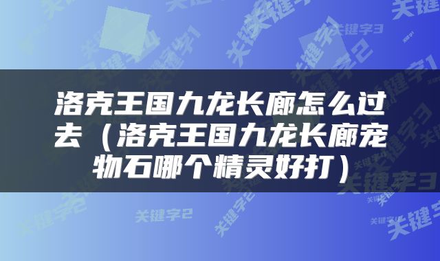 洛克王国九龙长廊怎么过去（洛克王国九龙长廊宠物石哪个精灵好打）