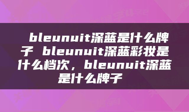  bleunuit深蓝是什么牌子 bleunuit深蓝彩妆是什么档次，bleunuit深蓝是什么牌子 
