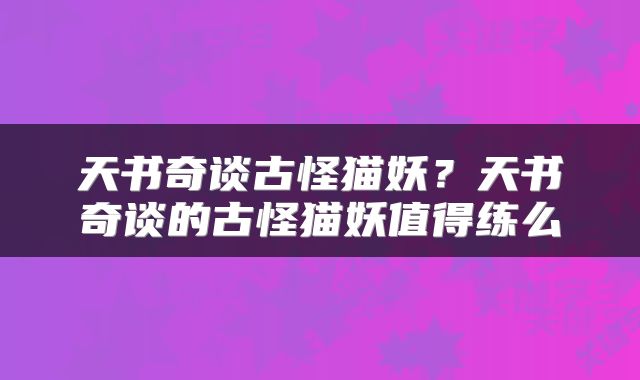 天书奇谈古怪猫妖？天书奇谈的古怪猫妖值得练么