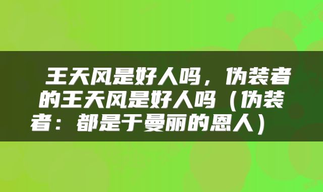  王天风是好人吗，伪装者的王天风是好人吗（伪装者：都是于曼丽的恩人） 