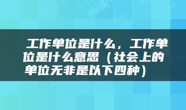 工作单位是什么，工作单位是什么意思（社会上的单位无非是以下四种） 