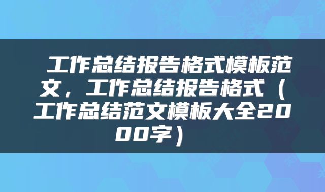  工作总结报告格式模板范文，工作总结报告格式（工作总结范文模板大全2000字） 