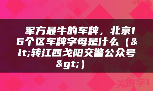  军方最牛的车牌，北京16个区车牌字母是什么（<转江西戈阳交警公众号>） 