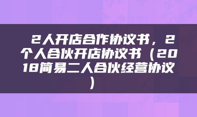  2人开店合作协议书，2个人合伙开店协议书（2018简易二人合伙经营协议） 