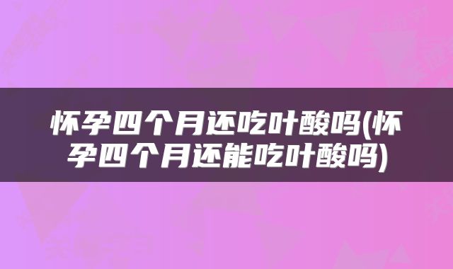 怀孕四个月还吃叶酸吗(怀孕四个月还能吃叶酸吗)