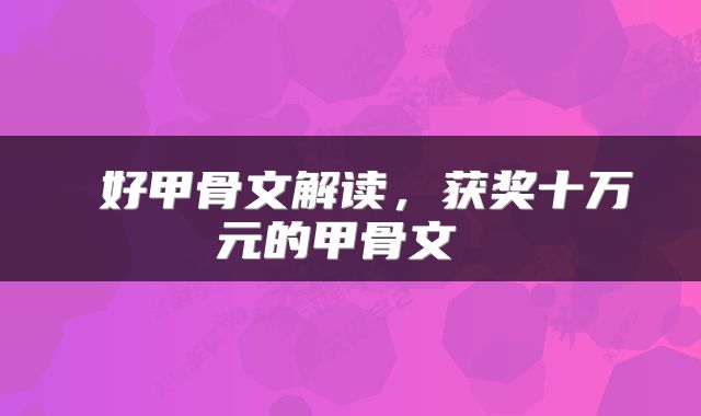 好甲骨文解读,获奖十万元的甲骨文