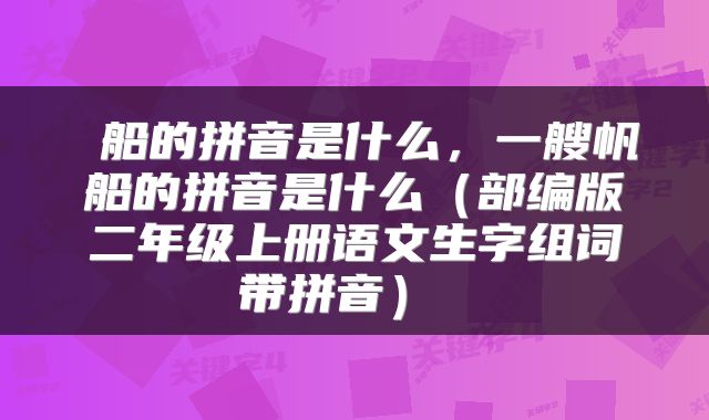  船的拼音是什么，一艘帆船的拼音是什么（部编版二年级上册语文生字组词带拼音） 