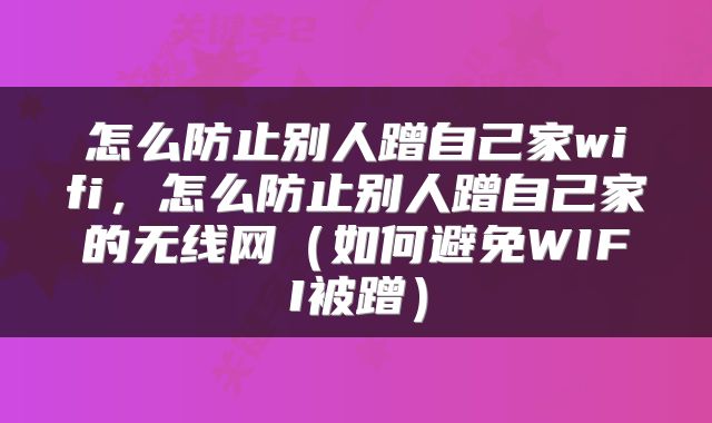 怎么防止别人蹭自己家wifi，怎么防止别人蹭自己家的无线网（如何避免WIFI被蹭）
