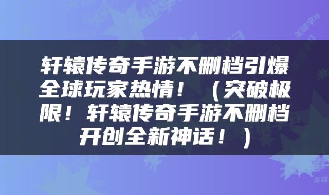轩辕传奇手游不删档引爆全球玩家热情！（突破极限！轩辕传奇手游不删档开创全新神话！）