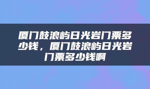 厦门鼓浪屿日光岩门票多少钱，厦门鼓浪屿日光岩门票多少钱啊