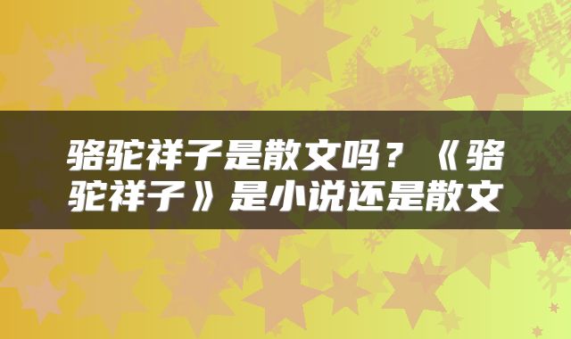 骆驼祥子是散文吗？《骆驼祥子》是小说还是散文