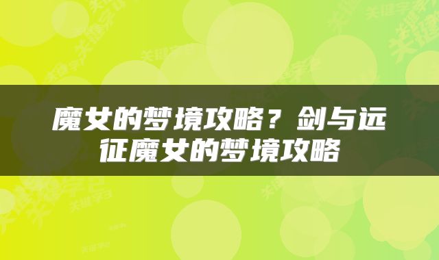 魔女的梦境攻略？剑与远征魔女的梦境攻略